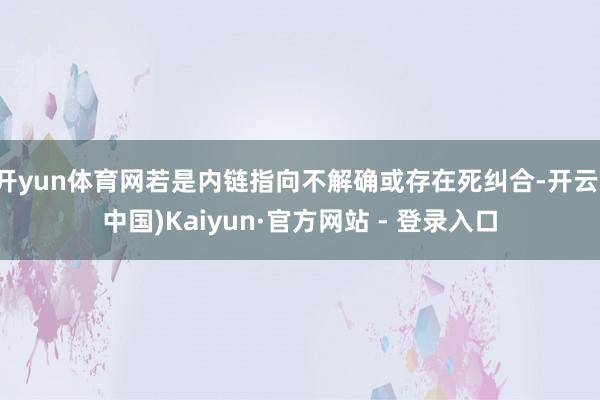 开yun体育网若是内链指向不解确或存在死纠合-开云(中国)Kaiyun·官方网站 - 登录入口