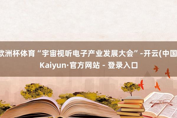 欧洲杯体育“宇宙视听电子产业发展大会”-开云(中国)Kaiyun·官方网站 - 登录入口