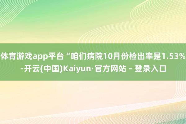 体育游戏app平台“咱们病院10月份检出率是1.53%-开云(中国)Kaiyun·官方网站 - 登录入口