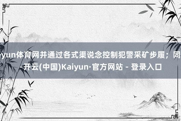 开yun体育网并通过各式渠说念控制犯警采矿步履;同期-开云(中国)Kaiyun·官方网站 - 登录入口