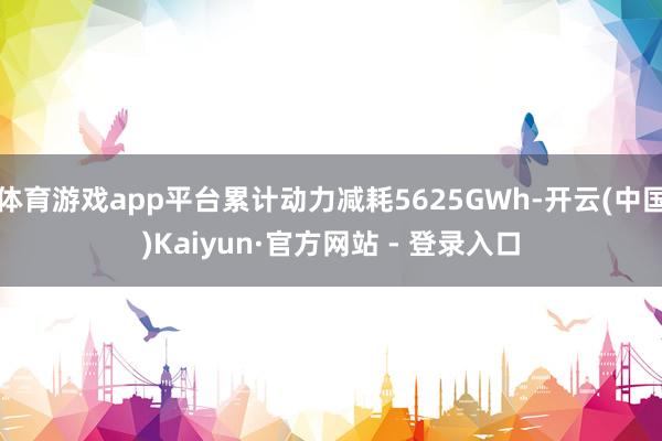 体育游戏app平台累计动力减耗5625GWh-开云(中国)Kaiyun·官方网站 - 登录入口