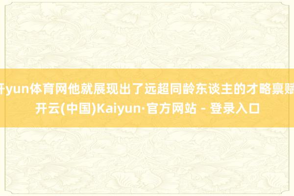 开yun体育网他就展现出了远超同龄东谈主的才略禀赋-开云(中国)Kaiyun·官方网站 - 登录入口