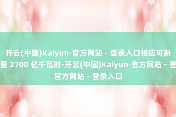 开云(中国)Kaiyun·官方网站 - 登录入口相应可新增发电量 2700 亿千瓦时-开云(中国)Kaiyun·官方网站 - 登录入口
