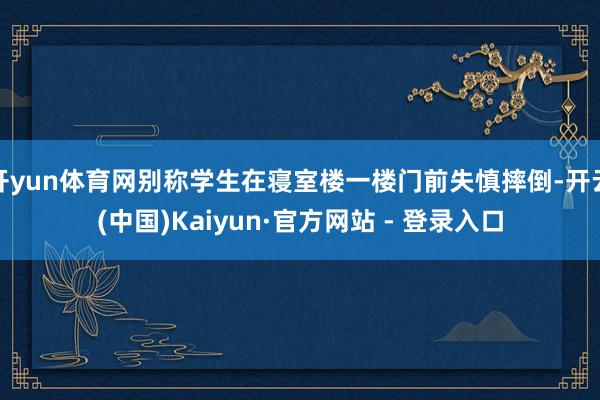 开yun体育网别称学生在寝室楼一楼门前失慎摔倒-开云(中国)Kaiyun·官方网站 - 登录入口