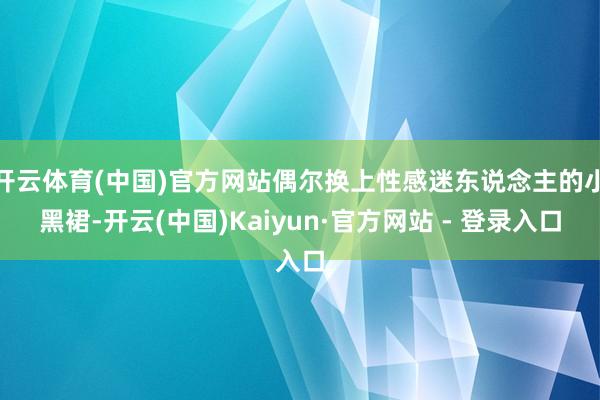 开云体育(中国)官方网站偶尔换上性感迷东说念主的小黑裙-开云(中国)Kaiyun·官方网站 - 登录入口