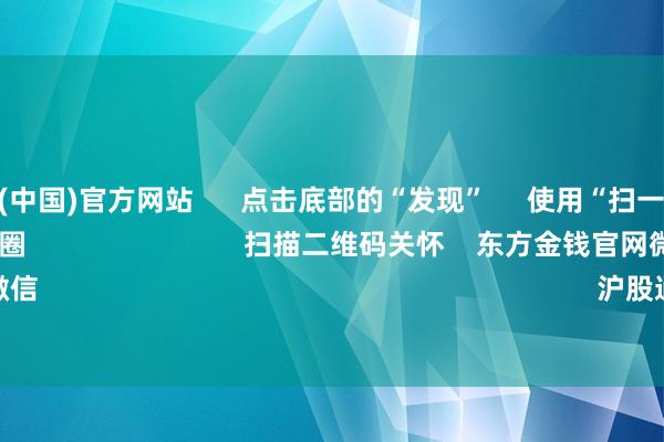 开云体育(中国)官方网站 点击底部的“发现” 使用“扫一扫” 即可将网页共享至一又友圈 扫描二维码关怀 东方金钱官网微信 沪股通 深股通