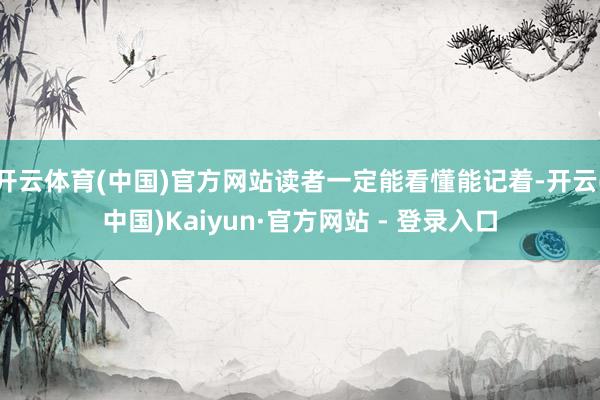 开云体育(中国)官方网站读者一定能看懂能记着-开云(中国)Kaiyun·官方网站 - 登录入口