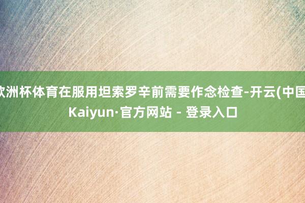 欧洲杯体育在服用坦索罗辛前需要作念检查-开云(中国)Kaiyun·官方网站 - 登录入口