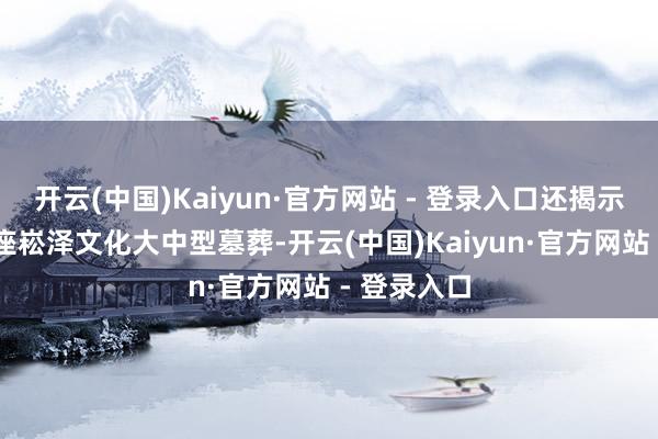 开云(中国)Kaiyun·官方网站 - 登录入口还揭示出了10多座崧泽文化大中型墓葬-开云(中国)Kaiyun·官方网站 - 登录入口