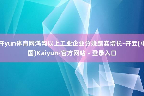 开yun体育网鸿沟以上工业企业分娩踏实增长-开云(中国)Kaiyun·官方网站 - 登录入口