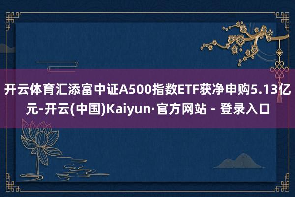 开云体育汇添富中证A500指数ETF获净申购5.13亿元-开云(中国)Kaiyun·官方网站 - 登录入口