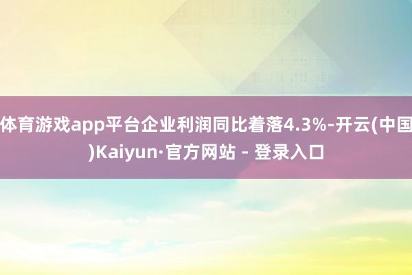 体育游戏app平台企业利润同比着落4.3%-开云(中国)Kaiyun·官方网站 - 登录入口