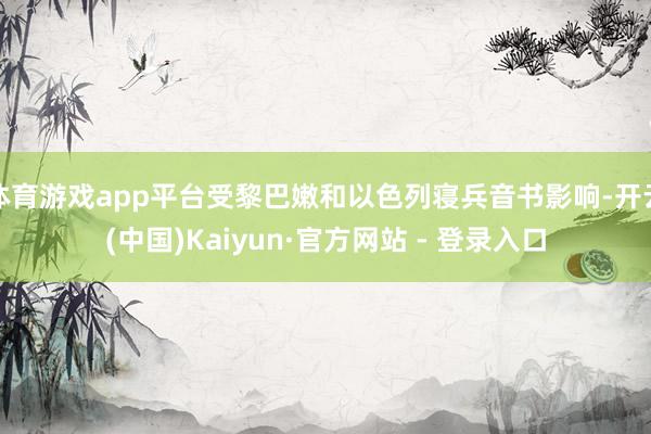体育游戏app平台受黎巴嫩和以色列寝兵音书影响-开云(中国)Kaiyun·官方网站 - 登录入口