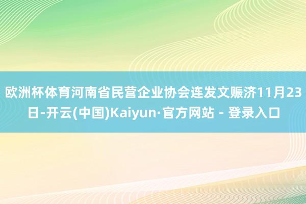 欧洲杯体育 河南省民营企业协会连发文赈济 11月23日-开云(中国)Kaiyun·官方网站 - 登录入口