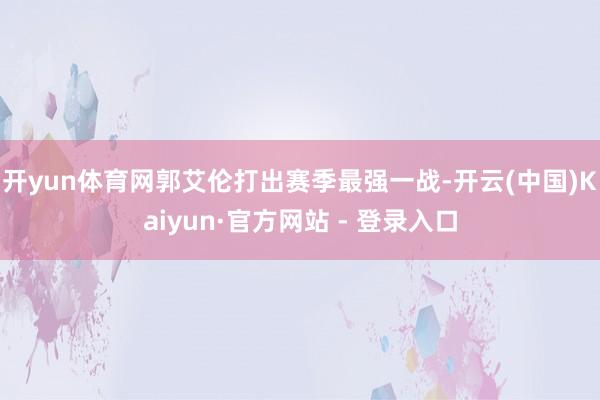开yun体育网郭艾伦打出赛季最强一战-开云(中国)Kaiyun·官方网站 - 登录入口