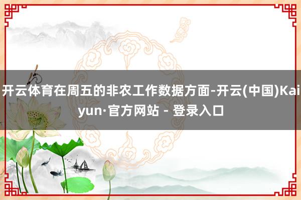 开云体育在周五的非农工作数据方面-开云(中国)Kaiyun·官方网站 - 登录入口