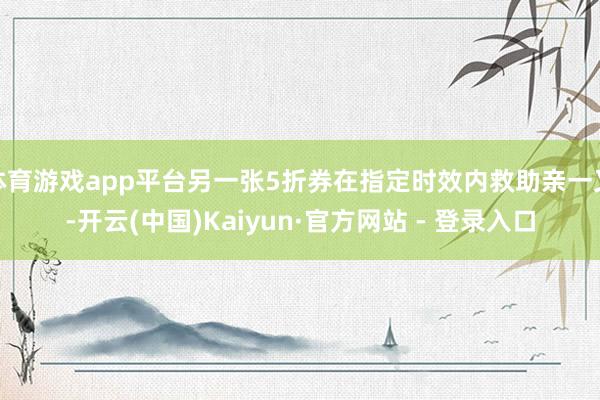 体育游戏app平台另一张5折券在指定时效内救助亲一又-开云(中国)Kaiyun·官方网站 - 登录入口