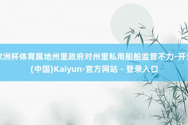 欧洲杯体育属地州里政府对州里私用船舶监管不力-开云(中国)Kaiyun·官方网站 - 登录入口