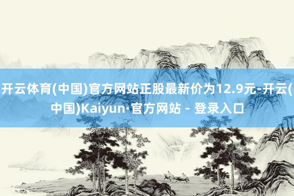 开云体育(中国)官方网站正股最新价为12.9元-开云(中国)Kaiyun·官方网站 - 登录入口