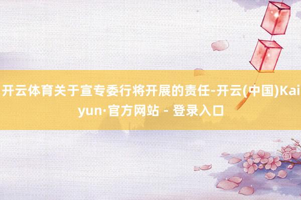 开云体育关于宣专委行将开展的责任-开云(中国)Kaiyun·官方网站 - 登录入口