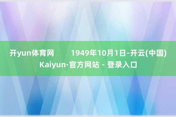开yun体育网 1949年10月1日-开云(中国)Kaiyun·官方网站 - 登录入口