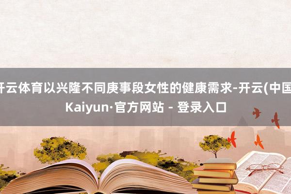 开云体育以兴隆不同庚事段女性的健康需求-开云(中国)Kaiyun·官方网站 - 登录入口