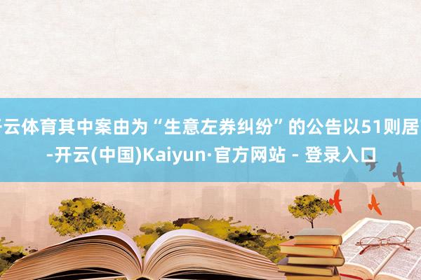 开云体育其中案由为“生意左券纠纷”的公告以51则居首-开云(中国)Kaiyun·官方网站 - 登录入口