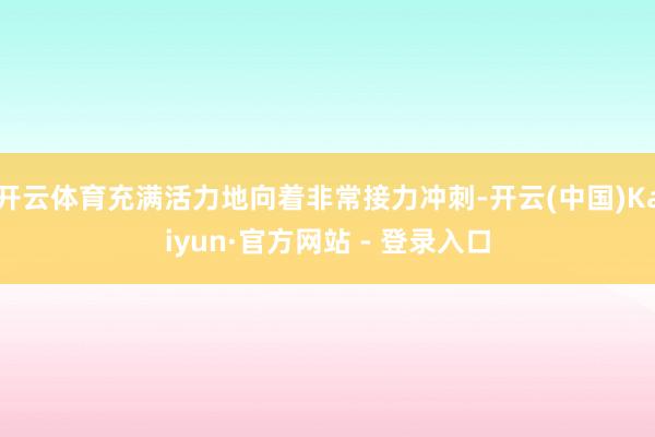开云体育充满活力地向着非常接力冲刺-开云(中国)Kaiyun·官方网站 - 登录入口