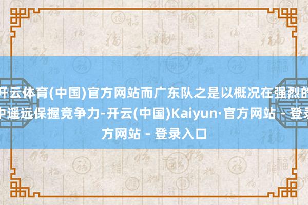 开云体育(中国)官方网站而广东队之是以概况在强烈的比赛中遥远保握竞争力-开云(中国)Kaiyun·官方网站 - 登录入口
