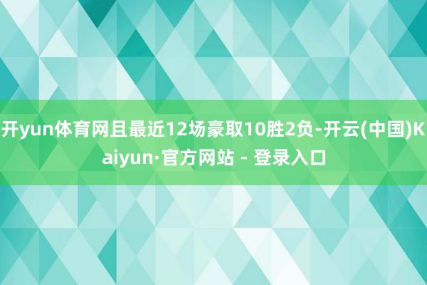 开yun体育网且最近12场豪取10胜2负-开云(中国)Kaiyun·官方网站 - 登录入口