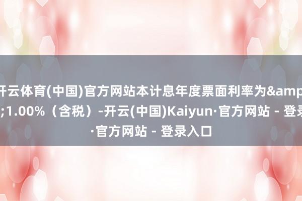 开云体育(中国)官方网站本计息年度票面利率为 1.00%(含税)-开云(中国)Kaiyun·官方网站 - 登录入口