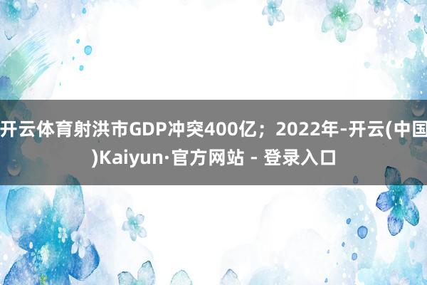 开云体育射洪市GDP冲突400亿；2022年-开云(中国)Kaiyun·官方网站 - 登录入口