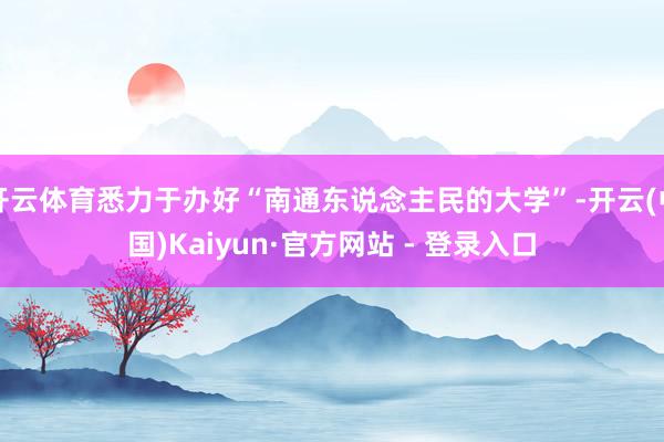 开云体育悉力于办好“南通东说念主民的大学”-开云(中国)Kaiyun·官方网站 - 登录入口