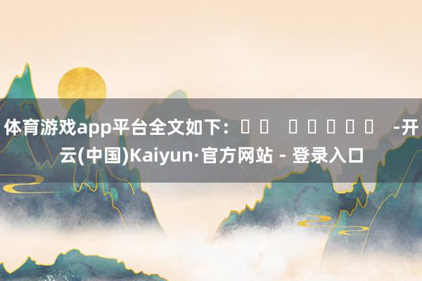 体育游戏app平台全文如下：		  					  -开云(中国)Kaiyun·官方网站 - 登录入口