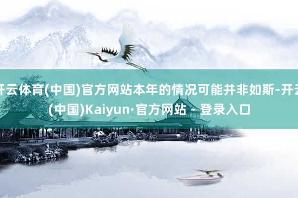 开云体育(中国)官方网站本年的情况可能并非如斯-开云(中国)Kaiyun·官方网站 - 登录入口
