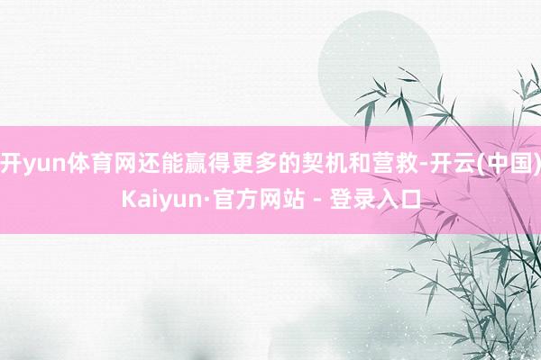 开yun体育网还能赢得更多的契机和营救-开云(中国)Kaiyun·官方网站 - 登录入口
