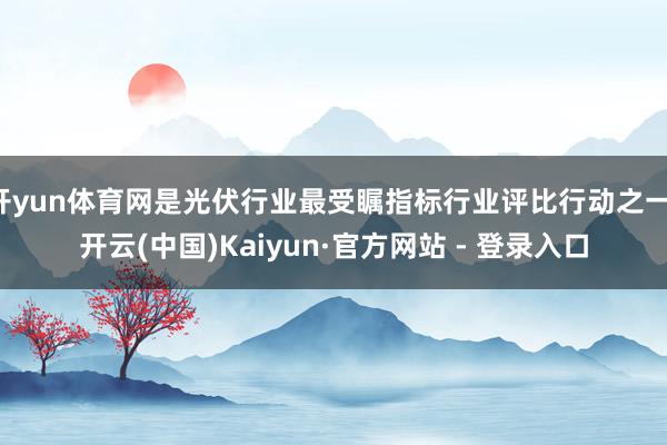 开yun体育网是光伏行业最受瞩指标行业评比行动之一-开云(中国)Kaiyun·官方网站 - 登录入口