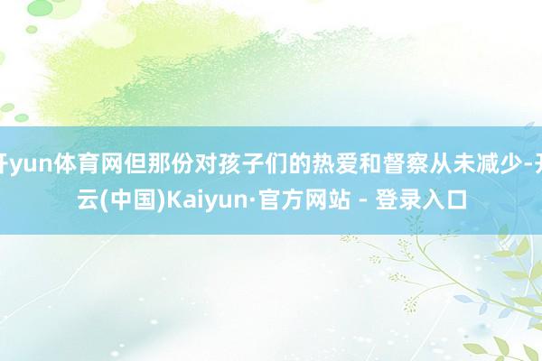 开yun体育网但那份对孩子们的热爱和督察从未减少-开云(中国)Kaiyun·官方网站 - 登录入口
