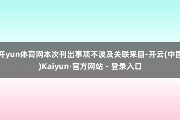 开yun体育网本次刊出事项不波及关联来回-开云(中国)Kaiyun·官方网站 - 登录入口