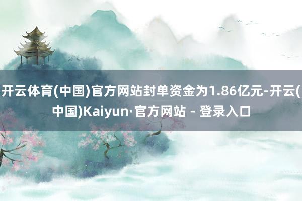 开云体育(中国)官方网站封单资金为1.86亿元-开云(中国)Kaiyun·官方网站 - 登录入口