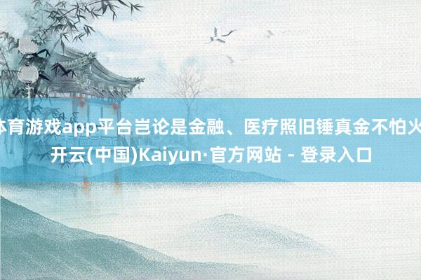 体育游戏app平台岂论是金融、医疗照旧锤真金不怕火-开云(中国)Kaiyun·官方网站 - 登录入口