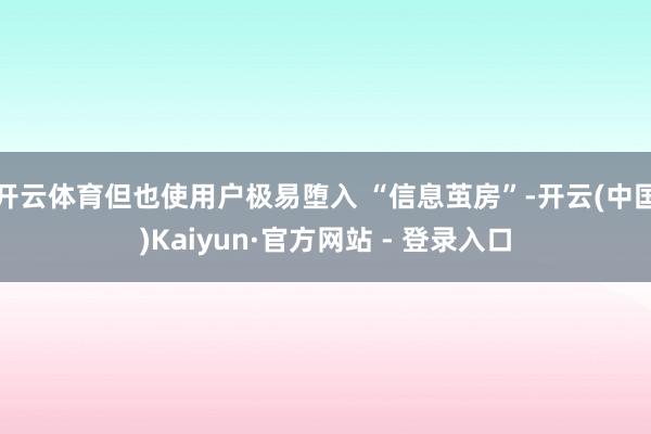 开云体育但也使用户极易堕入 “信息茧房”-开云(中国)Kaiyun·官方网站 - 登录入口