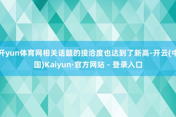 开yun体育网相关话题的接洽度也达到了新高-开云(中国)Kaiyun·官方网站 - 登录入口