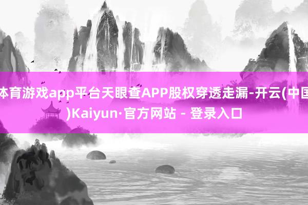 体育游戏app平台天眼查APP股权穿透走漏-开云(中国)Kaiyun·官方网站 - 登录入口