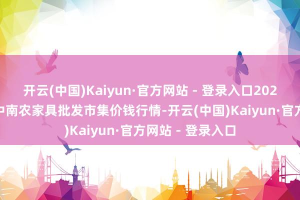 开云(中国)Kaiyun·官方网站 - 登录入口2025年1月1日佛山中南农家具批发市集价钱行情-开云(中国)Kaiyun·官方网站 - 登录入口