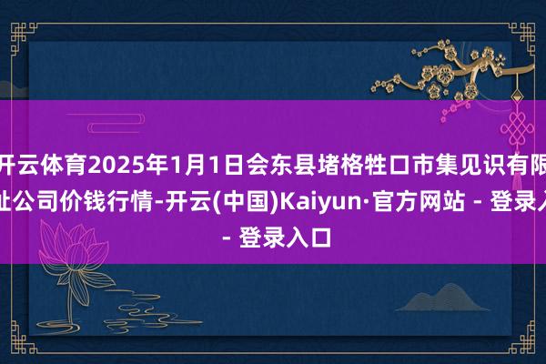 开云体育2025年1月1日会东县堵格牲口市集见识有限牵扯公司价钱行情-开云(中国)Kaiyun·官方网站 - 登录入口
