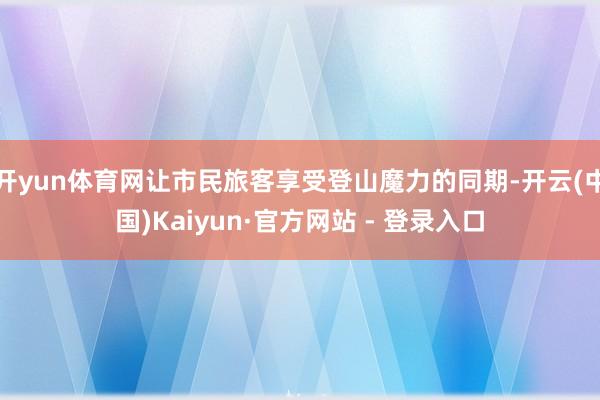 开yun体育网让市民旅客享受登山魔力的同期-开云(中国)Kaiyun·官方网站 - 登录入口