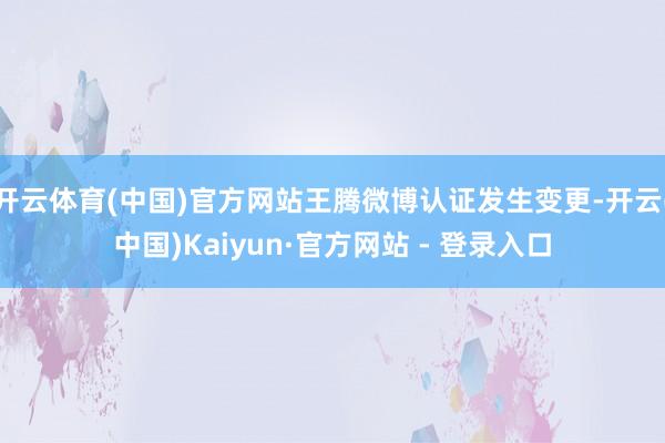 开云体育(中国)官方网站王腾微博认证发生变更-开云(中国)Kaiyun·官方网站 - 登录入口