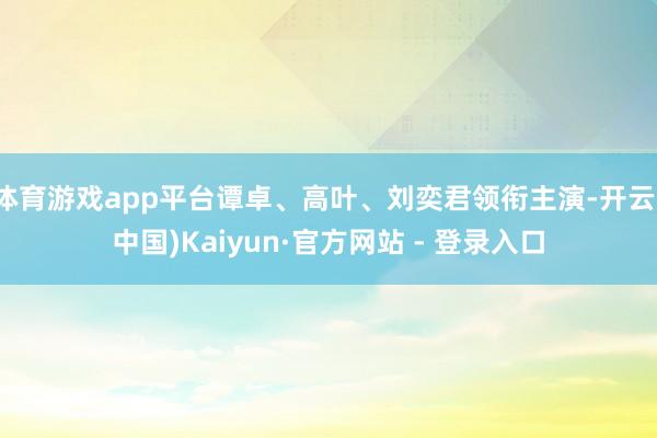 体育游戏app平台谭卓、高叶、刘奕君领衔主演-开云(中国)Kaiyun·官方网站 - 登录入口