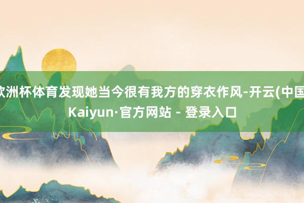 欧洲杯体育发现她当今很有我方的穿衣作风-开云(中国)Kaiyun·官方网站 - 登录入口